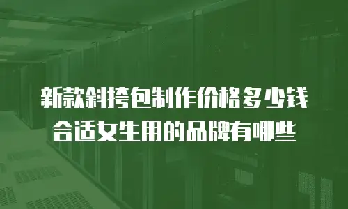 新款斜挎包制作价格多少钱合适女生用的品牌有哪些