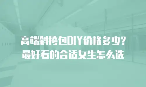 高端斜挎包DIY价格多少？最好看的合适女生怎么选
