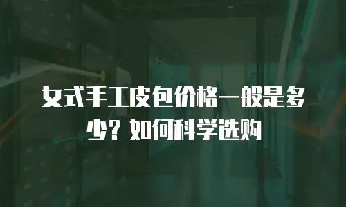 女式手工皮包价格一般是多少？如何科学选购