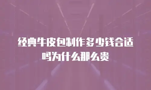 经典牛皮包制作多少钱合适吗为什么那么贵
