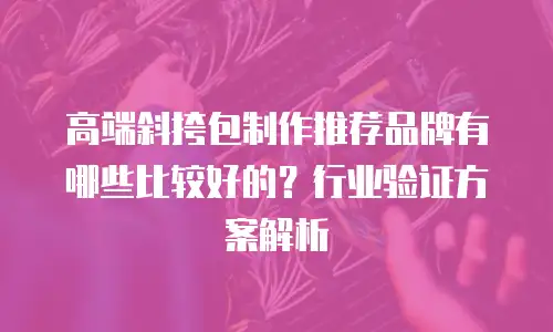 高端斜挎包制作推荐品牌有哪些比较好的？行业验证方案解析