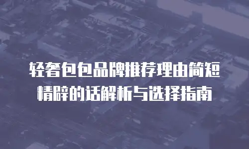轻奢包包品牌推荐理由简短精辟的话解析与选择指南