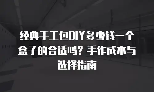 经典手工包DIY多少钱一个盒子的合适吗？手作成本与选择指南