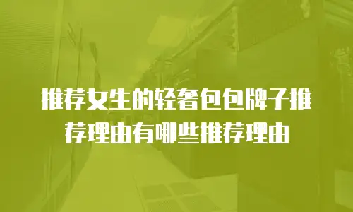 推荐女生的轻奢包包牌子推荐理由有哪些推荐理由
