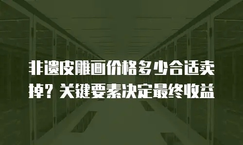 非遗皮雕画价格多少合适卖掉？关键要素决定最终收益