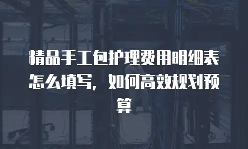 精品手工包护理费用明细表怎么填写，如何高效规划预算