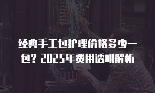 经典手工包护理价格多少一包？2025年费用透明解析