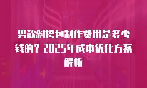 男款斜挎包制作费用是多少钱的？2025年成本优化方案解析