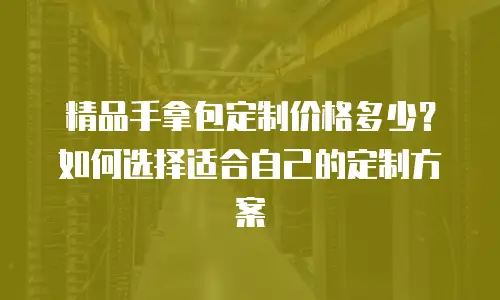 精品手拿包定制价格多少？如何选择适合自己的定制方案