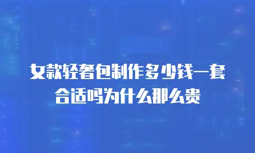女款轻奢包制作多少钱一套合适吗为什么那么贵