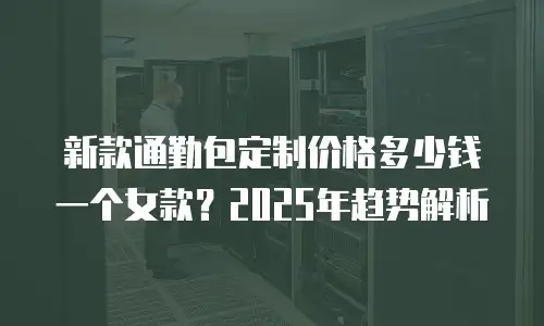 新款通勤包定制价格多少钱一个女款？2025年趋势解析