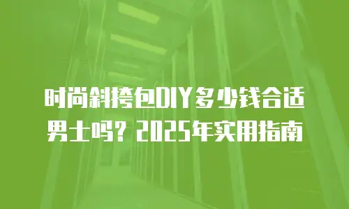时尚斜挎包DIY多少钱合适男士吗？2025年实用指南
