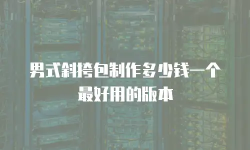 男式斜挎包制作多少钱一个最好用的版本