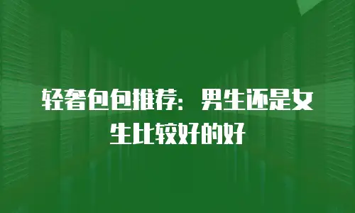 轻奢包包推荐：男生还是女生比较好的好