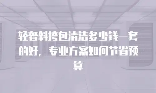 轻奢斜挎包清洁多少钱一套的好，专业方案如何节省预算