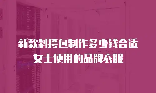 新款斜挎包制作多少钱合适女士使用的品牌衣服