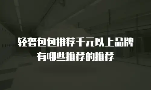 轻奢包包推荐千元以上品牌有哪些推荐的推荐