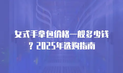 女式手拿包价格一般多少钱？2025年选购指南