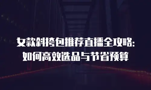 女款斜挎包推荐直播全攻略：如何高效选品与节省预算