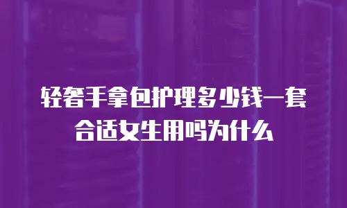 轻奢手拿包护理多少钱一套合适女生用吗为什么