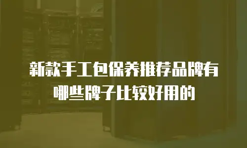 新款手工包保养推荐品牌有哪些牌子比较好用的