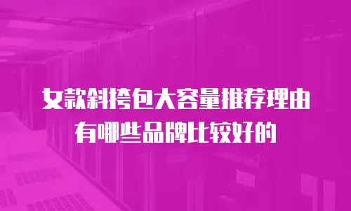 女款斜挎包大容量推荐理由有哪些品牌比较好的