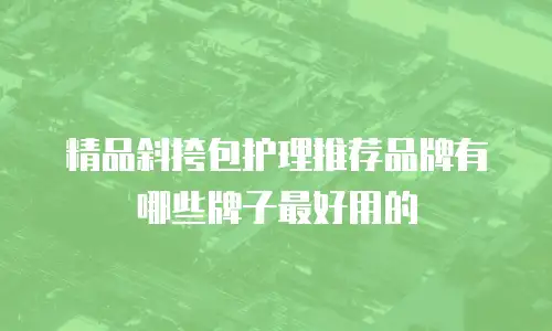 精品斜挎包护理推荐品牌有哪些牌子最好用的