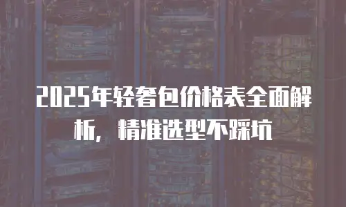2025年轻奢包价格表全面解析，精准选型不踩坑