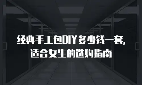 经典手工包DIY多少钱一套，适合女生的选购指南
