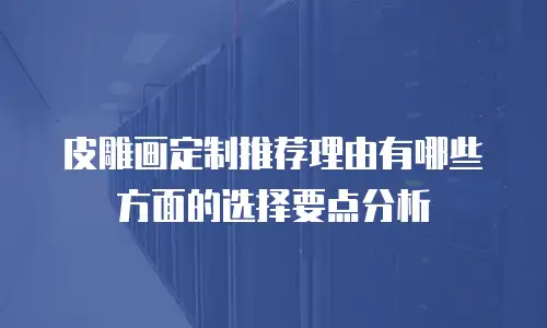 皮雕画定制推荐理由有哪些方面的选择要点分析