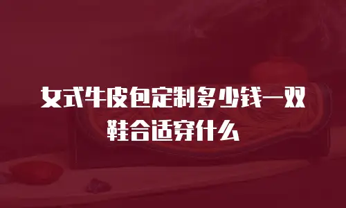 女式牛皮包定制多少钱一双鞋合适穿什么