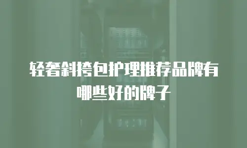 轻奢斜挎包护理推荐品牌有哪些好的牌子