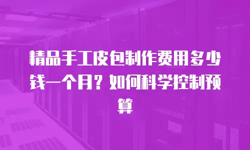 精品手工皮包制作费用多少钱一个月？如何科学控制预算