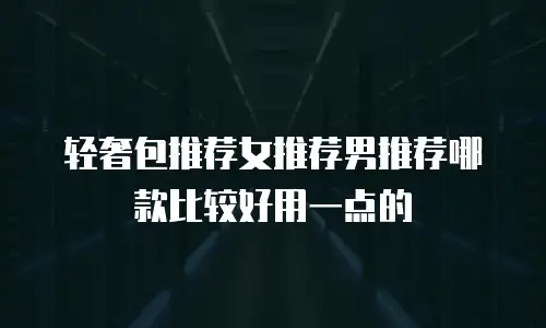 轻奢包推荐女推荐男推荐哪款比较好用一点的