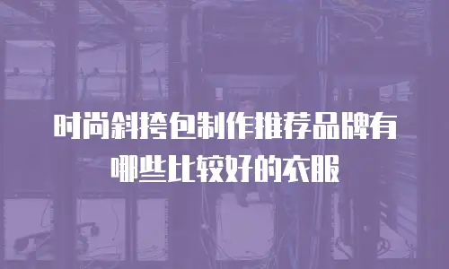 时尚斜挎包制作推荐品牌有哪些比较好的衣服