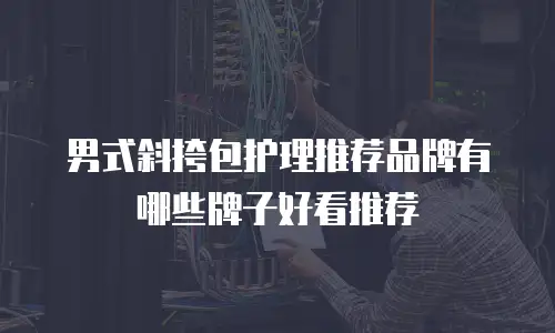 男式斜挎包护理推荐品牌有哪些牌子好看推荐