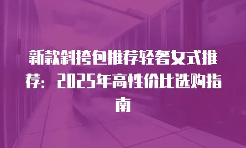 新款斜挎包推荐轻奢女式推荐：2025年高性价比选购指南