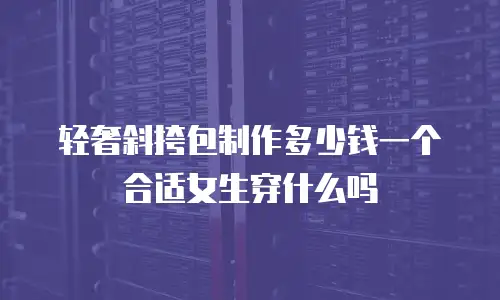 轻奢斜挎包制作多少钱一个合适女生穿什么吗