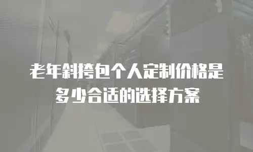 老年斜挎包个人定制价格是多少合适的选择方案