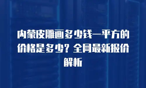 内蒙皮雕画多少钱一平方的价格是多少？全网最新报价解析