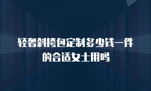 轻奢斜挎包定制多少钱一件的合适女士用吗