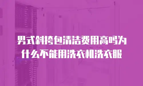 男式斜挎包清洁费用高吗为什么不能用洗衣机洗衣服
