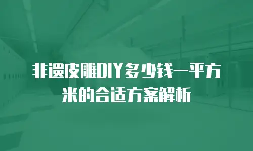 非遗皮雕DIY多少钱一平方米的合适方案解析