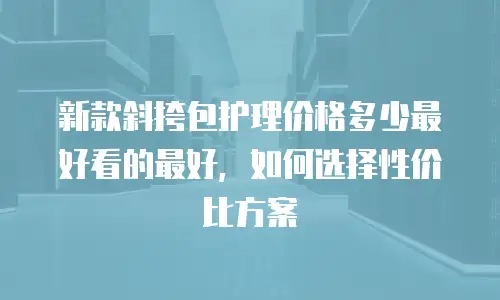 新款斜挎包护理价格多少最好看的最好，如何选择性价比方案