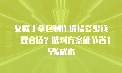 女款手拿包制作价格多少钱一双合适？选对方案能节省15%成本