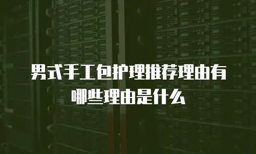 男式手工包护理推荐理由有哪些理由是什么