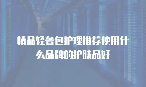 精品轻奢包护理推荐使用什么品牌的护肤品好