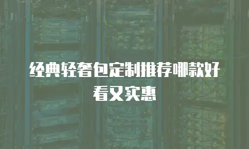 经典轻奢包定制推荐哪款好看又实惠