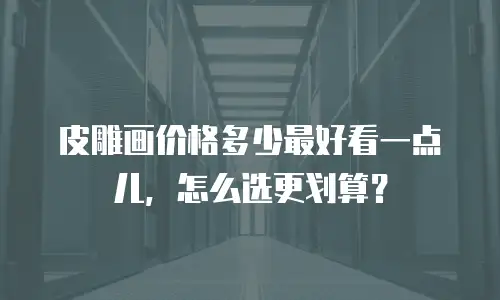 皮雕画价格多少最好看一点儿，怎么选更划算？