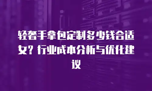 轻奢手拿包定制多少钱合适女？行业成本分析与优化建议